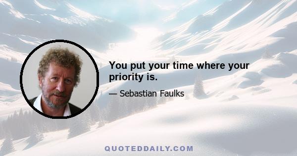 You put your time where your priority is.