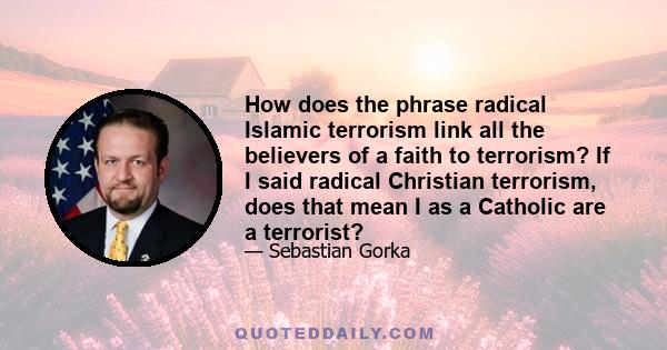 How does the phrase radical Islamic terrorism link all the believers of a faith to terrorism? If I said radical Christian terrorism, does that mean I as a Catholic are a terrorist?