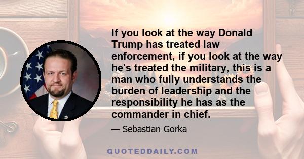 If you look at the way Donald Trump has treated law enforcement, if you look at the way he's treated the military, this is a man who fully understands the burden of leadership and the responsibility he has as the