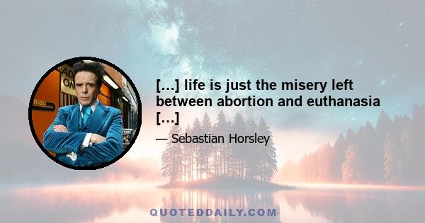 […] life is just the misery left between abortion and euthanasia […]