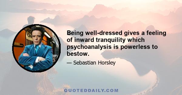 Being well-dressed gives a feeling of inward tranquility which psychoanalysis is powerless to bestow.