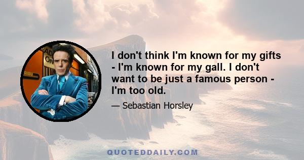 I don't think I'm known for my gifts - I'm known for my gall. I don't want to be just a famous person - I'm too old.