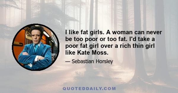 I like fat girls. A woman can never be too poor or too fat. I'd take a poor fat girl over a rich thin girl like Kate Moss.