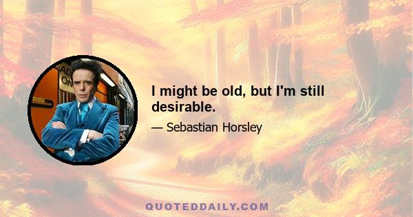 I might be old, but I'm still desirable.