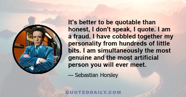 It's better to be quotable than honest, I don't speak, I quote. I am a fraud. I have cobbled together my personality from hundreds of little bits. I am simultaneously the most genuine and the most artificial person you