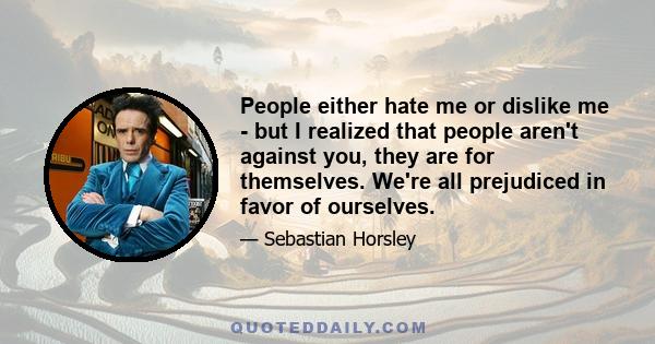 People either hate me or dislike me - but I realized that people aren't against you, they are for themselves. We're all prejudiced in favor of ourselves.