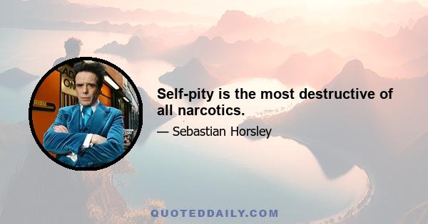 Self-pity is the most destructive of all narcotics.