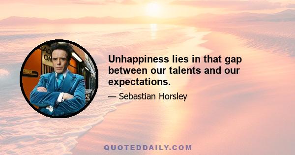 Unhappiness lies in that gap between our talents and our expectations.