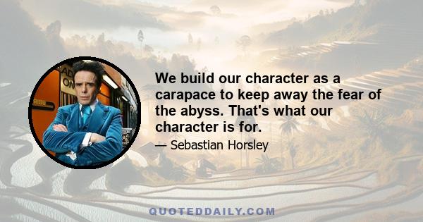 We build our character as a carapace to keep away the fear of the abyss. That's what our character is for.