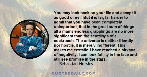 You may look back on your life and accept it as good or evil. But it is far, far harder to admit that you have been completely unimportant; that in the great sum of things all a man's endless grapplings are no more