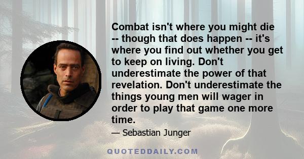 Combat isn't where you might die -- though that does happen -- it's where you find out whether you get to keep on living. Don't underestimate the power of that revelation. Don't underestimate the things young men will