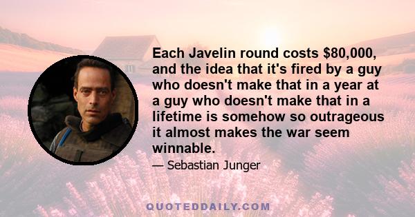 Each Javelin round costs $80,000, and the idea that it's fired by a guy who doesn't make that in a year at a guy who doesn't make that in a lifetime is somehow so outrageous it almost makes the war seem winnable.