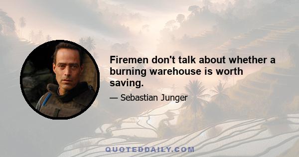 Firemen don't talk about whether a burning warehouse is worth saving.