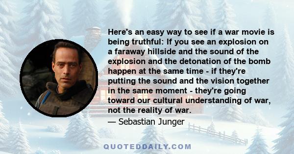 Here's an easy way to see if a war movie is being truthful: If you see an explosion on a faraway hillside and the sound of the explosion and the detonation of the bomb happen at the same time - if they're putting the