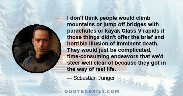 I don't think people would climb mountains or jump off bridges with parachutes or kayak Class V rapids if those things didn't offer the brief and horrible illusion of imminent death. They would just be complicated,