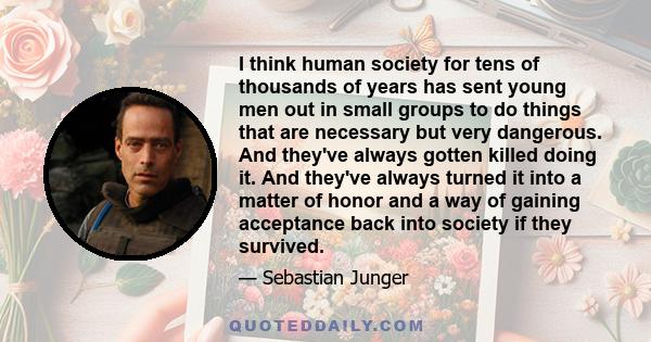 I think human society for tens of thousands of years has sent young men out in small groups to do things that are necessary but very dangerous. And they've always gotten killed doing it. And they've always turned it