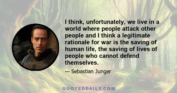 I think, unfortunately, we live in a world where people attack other people and I think a legitimate rationale for war is the saving of human life, the saving of lives of people who cannot defend themselves.