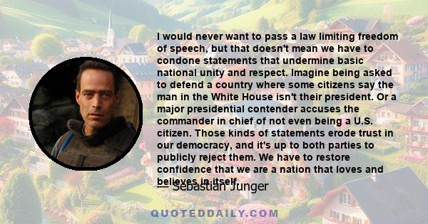 I would never want to pass a law limiting freedom of speech, but that doesn't mean we have to condone statements that undermine basic national unity and respect. Imagine being asked to defend a country where some