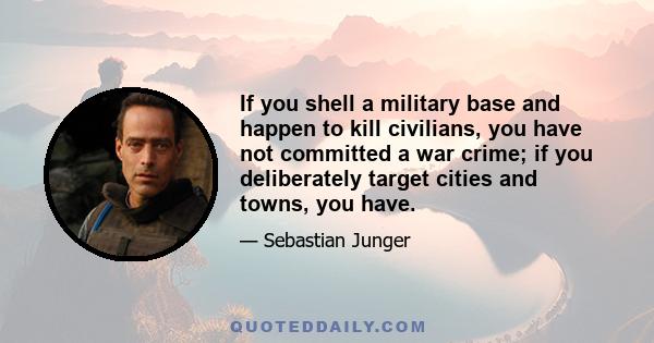 If you shell a military base and happen to kill civilians, you have not committed a war crime; if you deliberately target cities and towns, you have.