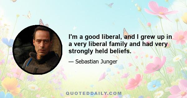 I'm a good liberal, and I grew up in a very liberal family and had very strongly held beliefs.