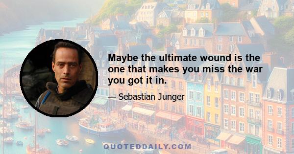 Maybe the ultimate wound is the one that makes you miss the war you got it in.