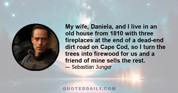 My wife, Daniela, and I live in an old house from 1810 with three fireplaces at the end of a dead-end dirt road on Cape Cod, so I turn the trees into firewood for us and a friend of mine sells the rest.