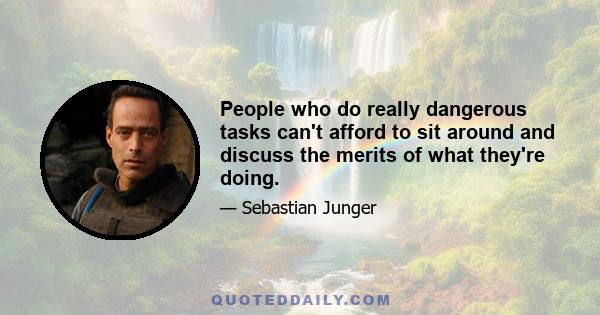 People who do really dangerous tasks can't afford to sit around and discuss the merits of what they're doing.