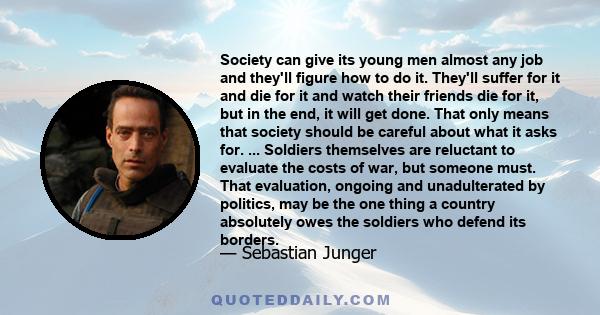 Society can give its young men almost any job and they'll figure how to do it. They'll suffer for it and die for it and watch their friends die for it, but in the end, it will get done. That only means that society