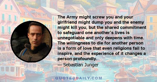 The Army might screw you and your girlfriend might dump you and the enemy might kill you, but the shared commitment to safeguard one another’s lives is unnegotiable and only deepens with time. The willingness to die for 