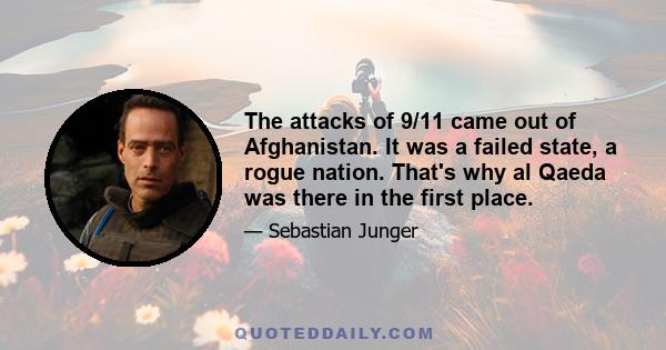 The attacks of 9/11 came out of Afghanistan. It was a failed state, a rogue nation. That's why al Qaeda was there in the first place.