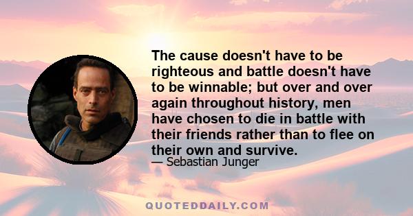 The cause doesn't have to be righteous and battle doesn't have to be winnable; but over and over again throughout history, men have chosen to die in battle with their friends rather than to flee on their own and survive.