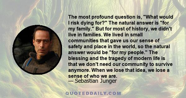 The most profound question is, What would I risk dying for? The natural answer is for my family. But for most of history, we didn't live in families. We lived in small communities that gave us our sense of safety and