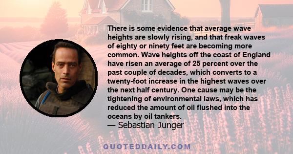 There is some evidence that average wave heights are slowly rising, and that freak waves of eighty or ninety feet are becoming more common. Wave heights off the coast of England have risen an average of 25 percent over