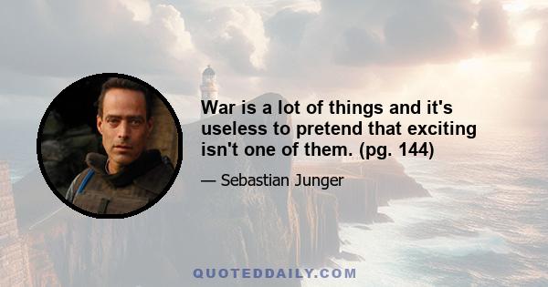 War is a lot of things and it's useless to pretend that exciting isn't one of them. (pg. 144)