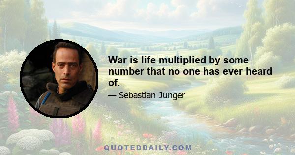 War is life multiplied by some number that no one has ever heard of.