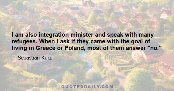 I am also integration minister and speak with many refugees. When I ask if they came with the goal of living in Greece or Poland, most of them answer no.