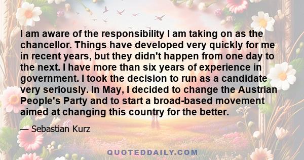 I am aware of the responsibility I am taking on as the chancellor. Things have developed very quickly for me in recent years, but they didn't happen from one day to the next. I have more than six years of experience in