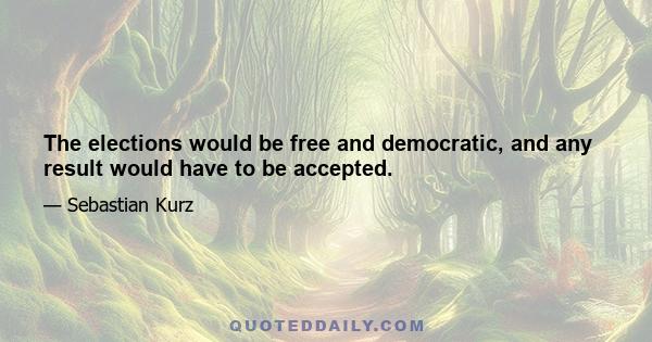 The elections would be free and democratic, and any result would have to be accepted.