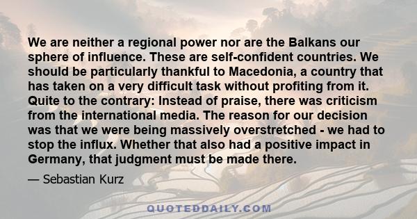 We are neither a regional power nor are the Balkans our sphere of influence. These are self-confident countries. We should be particularly thankful to Macedonia, a country that has taken on a very difficult task without 