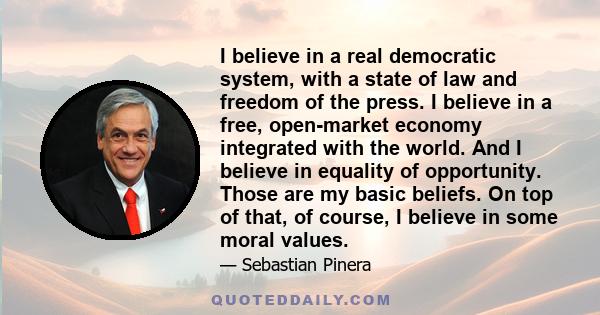 I believe in a real democratic system, with a state of law and freedom of the press. I believe in a free, open-market economy integrated with the world. And I believe in equality of opportunity. Those are my basic