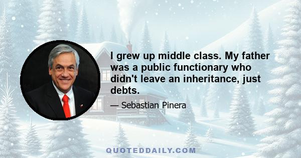 I grew up middle class. My father was a public functionary who didn't leave an inheritance, just debts.