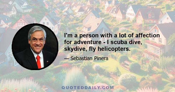 I'm a person with a lot of affection for adventure - I scuba dive, skydive, fly helicopters.