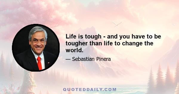 Life is tough - and you have to be tougher than life to change the world.