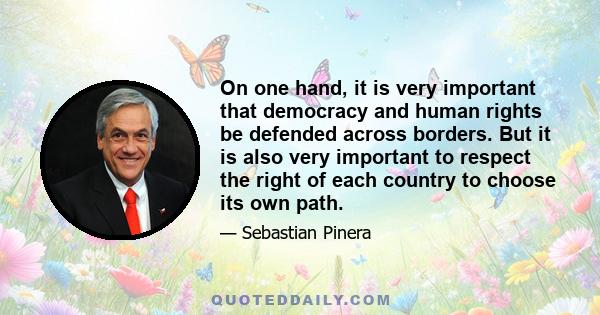 On one hand, it is very important that democracy and human rights be defended across borders. But it is also very important to respect the right of each country to choose its own path.