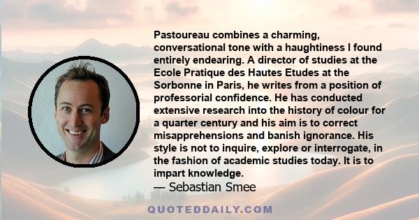 Pastoureau combines a charming, conversational tone with a haughtiness I found entirely endearing. A director of studies at the Ecole Pratique des Hautes Etudes at the Sorbonne in Paris, he writes from a position of