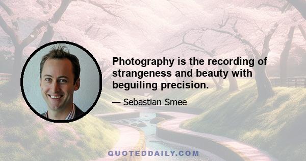 Photography is the recording of strangeness and beauty with beguiling precision.