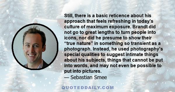 Still, there is a basic reticence about his approach that feels refreshing in today's culture of maximum exposure. Brandt did not go to great lengths to turn people into icons, nor did he presume to show their “true