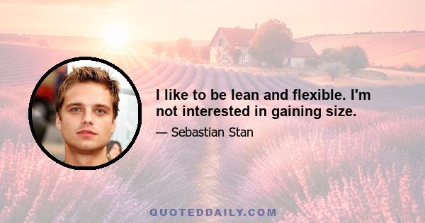 I like to be lean and flexible. I'm not interested in gaining size.