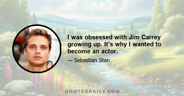 I was obsessed with Jim Carrey growing up. It's why I wanted to become an actor.