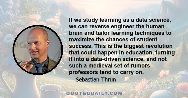 If we study learning as a data science, we can reverse engineer the human brain and tailor learning techniques to maximize the chances of student success. This is the biggest revolution that could happen in education,